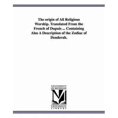 origin of All Religious Worship. Translated From the French of Dupuis ... Containing Also A Desc