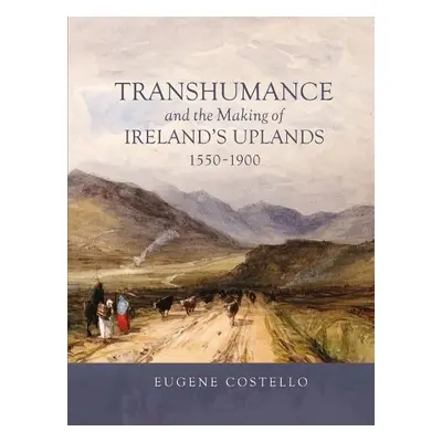 Transhumance and the Making of Ireland's Uplands, 1550-1900 - Costello, Eugene