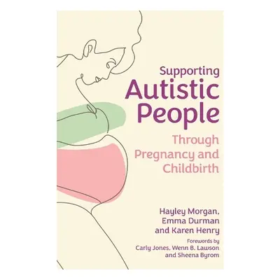 Supporting Autistic People Through Pregnancy and Childbirth - Morgan, Hayley a Durman, Emma a He