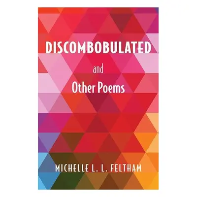 Discombobulated and Other Poems - Feltham, Michelle L. L.