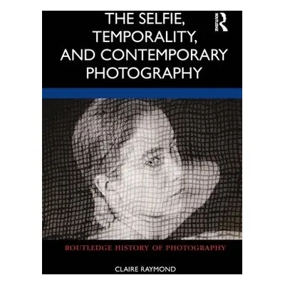 Selfie, Temporality, and Contemporary Photography - Raymond, Claire