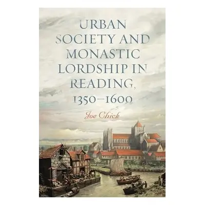 Urban Society and Monastic Lordship in Reading, 1350-1600 - Chick, Dr Joe