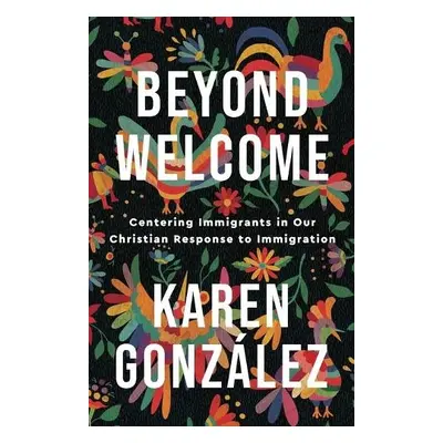 Beyond Welcome – Centering Immigrants in Our Christian Response to Immigration - Gonzalez, Karen