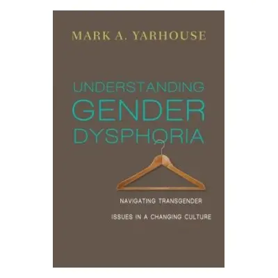 Understanding Gender Dysphoria – Navigating Transgender Issues in a Changing Culture - Yarhouse,