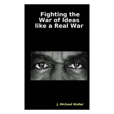 Fighting the War of Ideas Like a Real War - Waller, J Michael