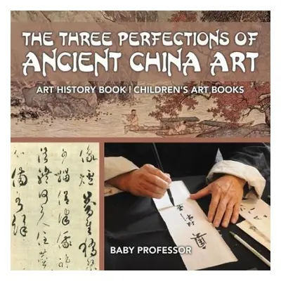 Three Perfections of Ancient China Art - Art History Book Children's Art Books - Baby Professor