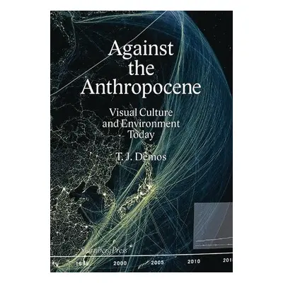 Against the Anthropocene – Visual Culture and Environment Today - Demos, Thomas J.