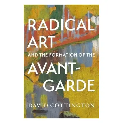 Radical Art and the Formation of the Avant-Garde - Cottington, David