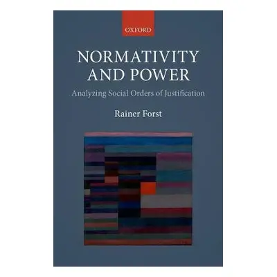 Normativity and Power - Forst, Rainer (Professor of Political Theory and Philosophy, Professor o