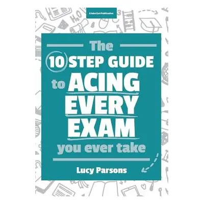 Ten Step Guide to Acing Every Exam You Ever Take - Parsons, Lucy