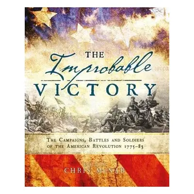 Improbable Victory: The Campaigns, Battles and Soldiers of the American Revolution, 1775–83