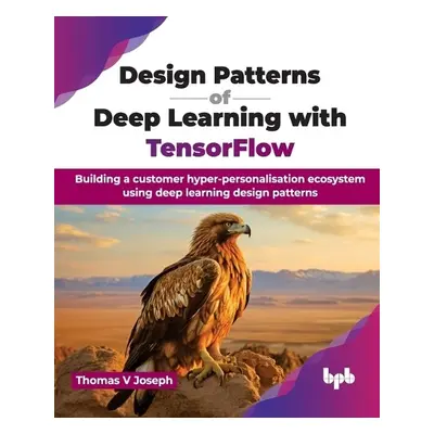 Design Patterns of Deep Learning with TensorFlow - Joseph, Thomas V.