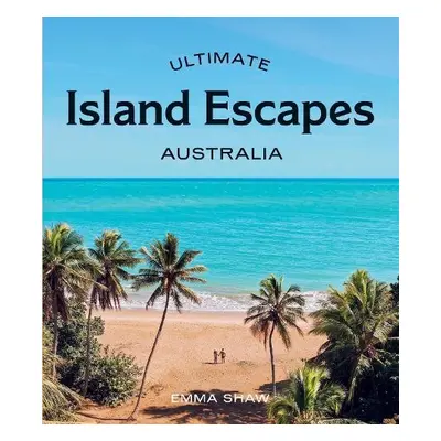 Ultimate Island Escapes: Australia - Shaw, Emma