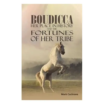 Boudicca - Her Place in History and the Fortunes of Her Tribe - Cochrane, Mark