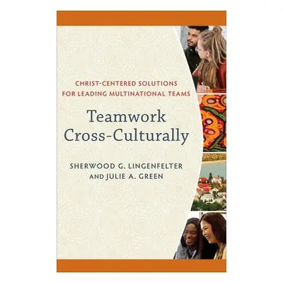 Teamwork Cross-Culturally - Christ-Centered Solutions for Leading Multinational Teams - Lingenfe