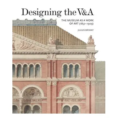 Designing the VaA: The Museum as a Work of Art (1857-1909) - Bryant, Julius