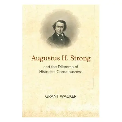 Augustus H. Strong and the Dilemma of Historical Consciousness - Wacker, Grant