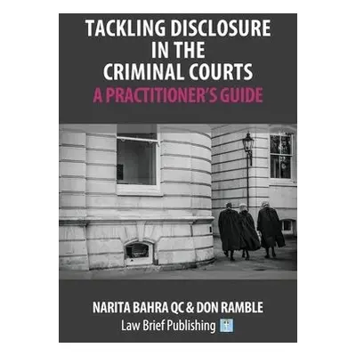 Tackling Disclosure in the Criminal Courts – A Practitioner’s Guide - Bahra, Narita, QC a Ramble