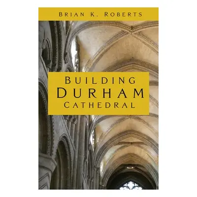 Building Durham Cathedral - Roberts, Brian K.