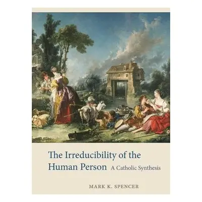 Irreducibility of the Human Person - Spencer, Mark K.