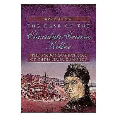 Case of the Chocolate Cream Killer: The Poisonous Passion of Christiana Edmunds - Jones, Kaye