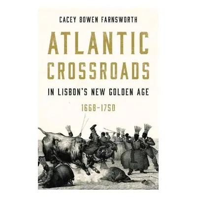 Atlantic Crossroads in Lisbon’s New Golden Age, 1668-1750 - Farnsworth, Cacey Bowen (Brigham You