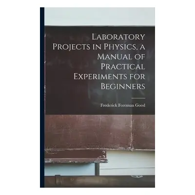 Laboratory Projects in Physics, a Manual of Practical Experiments for Beginners - Good, Frederic