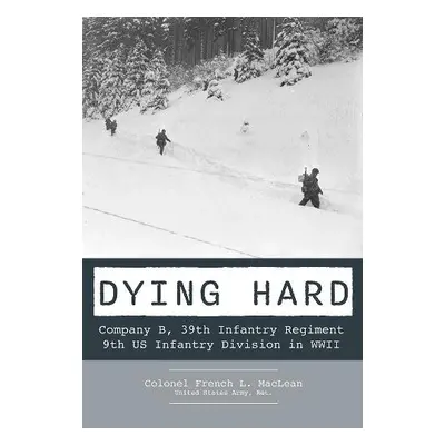 Dying Hard: Company B, 39th Infantry Regiment, 9th US Infantry Division in WWII - MacLean, Frenc