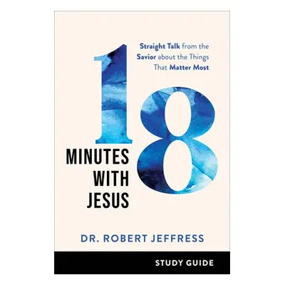 18 Minutes with Jesus Study Guide - Straight Talk from the Savior about the Things That Matter M