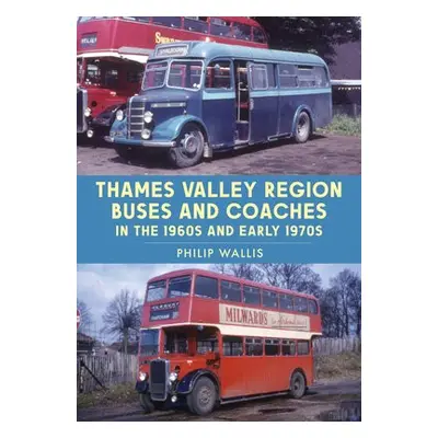 Thames Valley Region Buses and Coaches in the 1960s and Early 1970s - Wallis, Philip