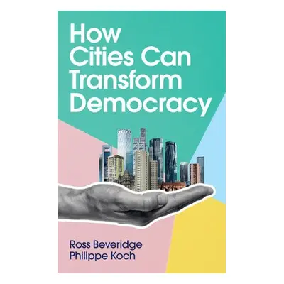 How Cities Can Transform Democracy - Beveridge, Ross a Koch, Philippe