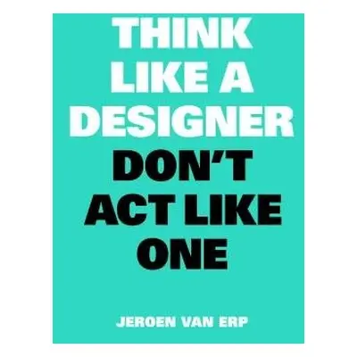 Think Like A Designer, Don’t Act Like One - van Erp, Jeroen