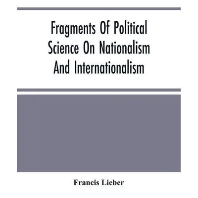 Fragments Of Political Science On Nationalism And Internationalism - Lieber, Francis