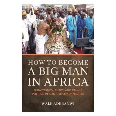 How to Become a Big Man in Africa - Adebanwi, Wale (University of Pennsylvania)