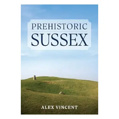 Prehistoric Sussex - Vincent, Alex