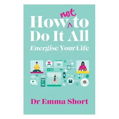 How (Not) to Do It All: Energise Your Life - Short, Emma