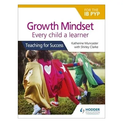 Growth Mindset for the IB PYP: Every child a learner - Muncaster, Katherine