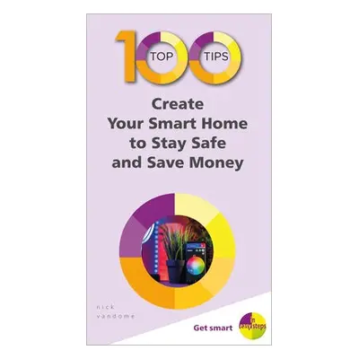 100 Top Tips - Create Your Smart Home to Stay Safe and Save Money - Vandome, Nick