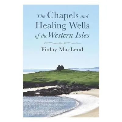 Chapels and Healings Wells of the Western Isles - MacLeod, Finlay