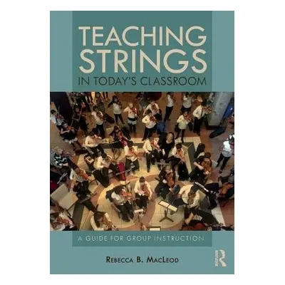 Teaching Strings in Today's Classroom - MacLeod, Rebecca (The University of North Carolina at Gr