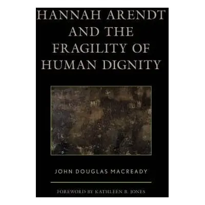 Hannah Arendt and the Fragility of Human Dignity - Macready, John Douglas