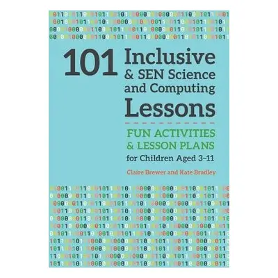 101 Inclusive and SEN Science and Computing Lessons - Brewer, Claire a Bradley, Kate