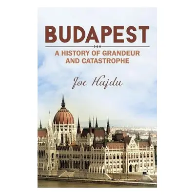 Budapest: A History of Grandeur and Catastrophe - Hajdu, Joe