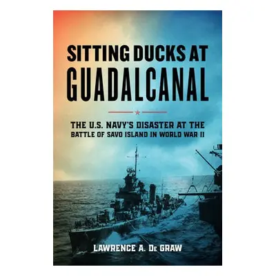 Sitting Ducks at Guadalcanal - De Graw, Lawrence A.