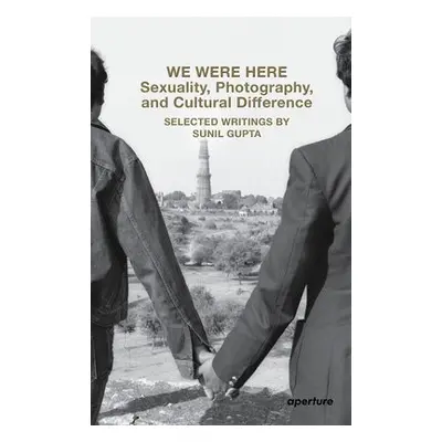 We Were Here: Sexuality, Photography, and Cultural Difference - Gupta, Sunil