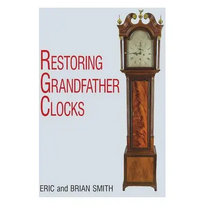 Restoring Grandfather Clocks - Smith, Eric a Smith, Brian