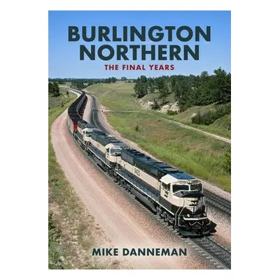 Burlington Northern: The Final Years - Danneman, Mike