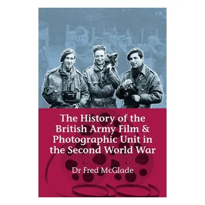 History of the British Army Film and Photographic Unit in the Second World War - McGlade, Dr Fre