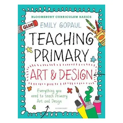 Bloomsbury Curriculum Basics: Teaching Primary Art and Design - Gopaul, Emily