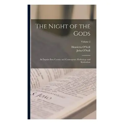 Night of the Gods; an Inquiry Into Cosmic and Cosmogonic Mythology and Symbolism; Volume 2 - O'N